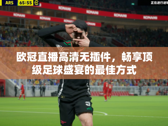 欧冠直播高清无插件，畅享顶级足球盛宴的最佳方式