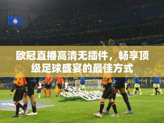 欧冠直播高清无插件，畅享顶级足球盛宴的最佳方式