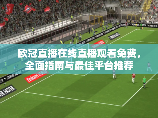 欧冠直播在线直播观看免费，全面指南与最佳平台推荐