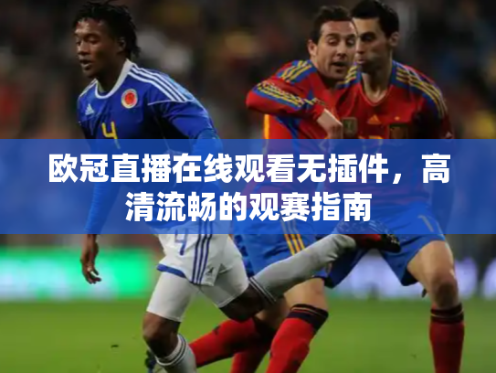 欧冠直播在线观看无插件，高清流畅的观赛指南