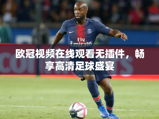 欧冠视频在线观看无插件，畅享高清足球盛宴