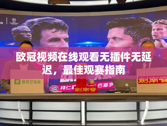 欧冠视频在线观看无插件无延迟，最佳观赛指南