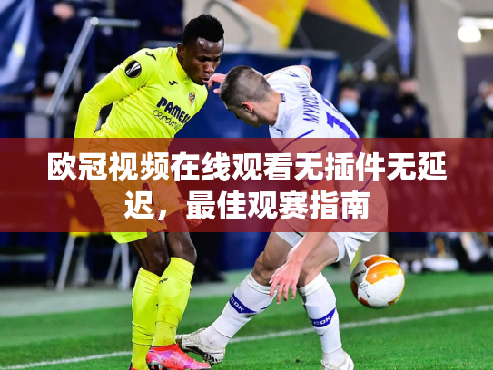 欧冠视频在线观看无插件无延迟，最佳观赛指南