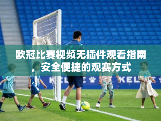 欧冠比赛视频无插件观看指南，安全便捷的观赛方式