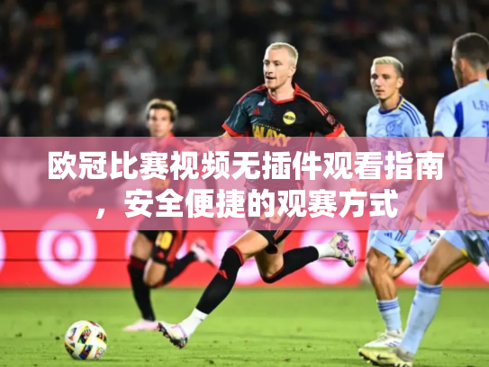 欧冠比赛视频无插件观看指南，安全便捷的观赛方式