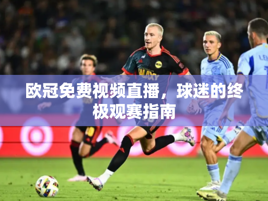 欧冠免费视频直播，球迷的终极观赛指南