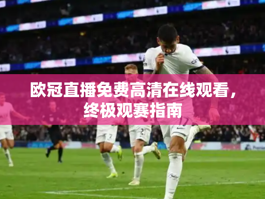 欧冠直播免费高清在线观看，终极观赛指南