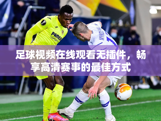 足球视频在线观看无插件，畅享高清赛事的最佳方式