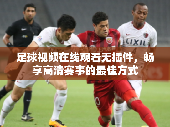 足球视频在线观看无插件，畅享高清赛事的最佳方式