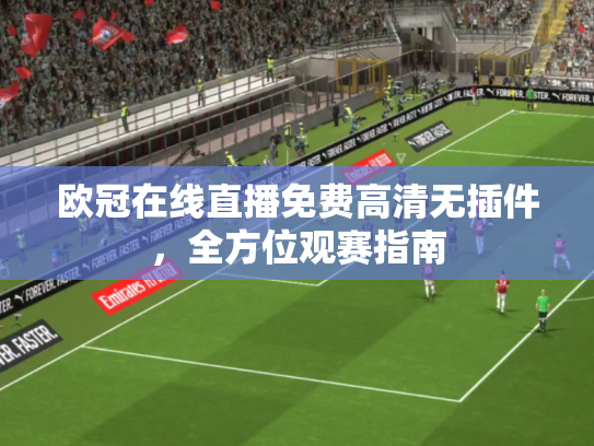 欧冠在线直播免费高清无插件，全方位观赛指南