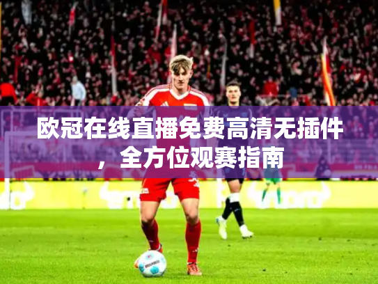欧冠在线直播免费高清无插件，全方位观赛指南