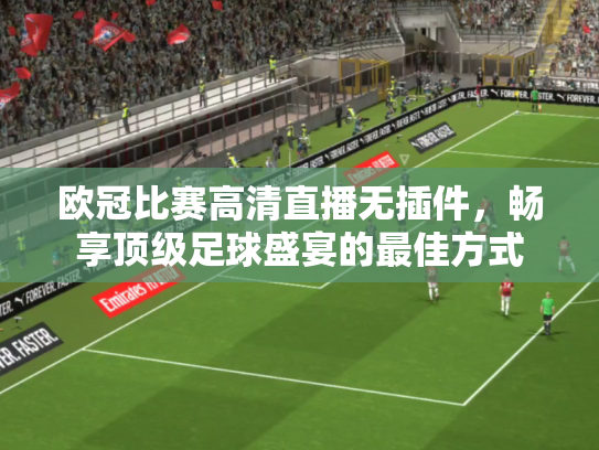 欧冠比赛高清直播无插件，畅享顶级足球盛宴的最佳方式