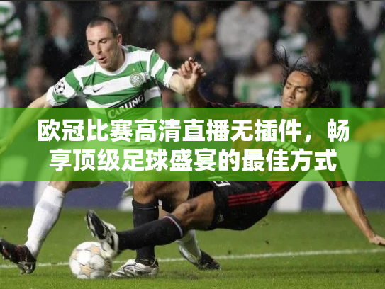 欧冠比赛高清直播无插件，畅享顶级足球盛宴的最佳方式