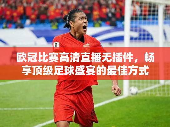 欧冠比赛高清直播无插件，畅享顶级足球盛宴的最佳方式