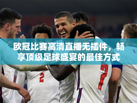欧冠比赛高清直播无插件，畅享顶级足球盛宴的最佳方式