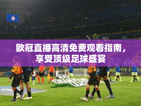 欧冠直播高清免费观看指南，享受顶级足球盛宴