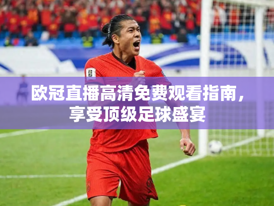 欧冠直播高清免费观看指南，享受顶级足球盛宴