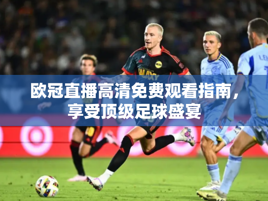 欧冠直播高清免费观看指南，享受顶级足球盛宴