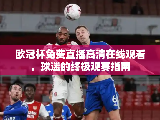 欧冠杯免费直播高清在线观看，球迷的终极观赛指南