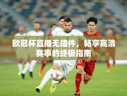 欧冠杯直播无插件，畅享高清赛事的终极指南