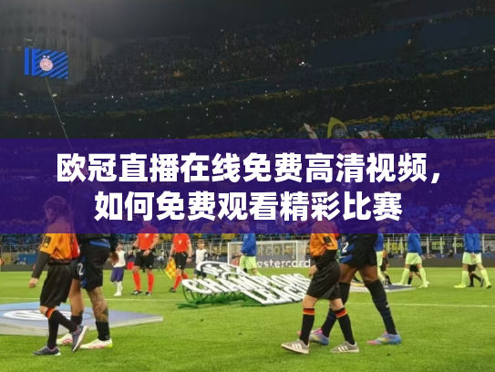 欧冠直播在线免费高清视频，如何免费观看精彩比赛