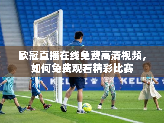 欧冠直播在线免费高清视频，如何免费观看精彩比赛