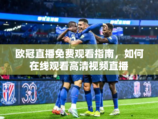 欧冠直播免费观看指南，如何在线观看高清视频直播