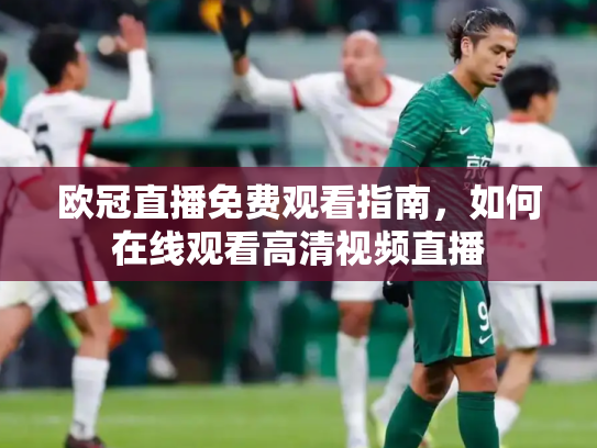 欧冠直播免费观看指南，如何在线观看高清视频直播