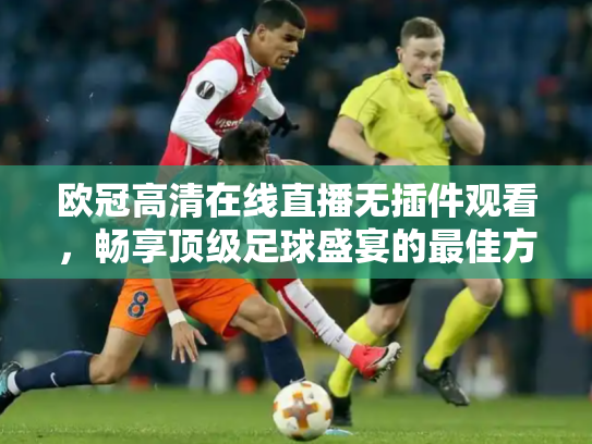 欧冠高清在线直播无插件观看，畅享顶级足球盛宴的最佳方式