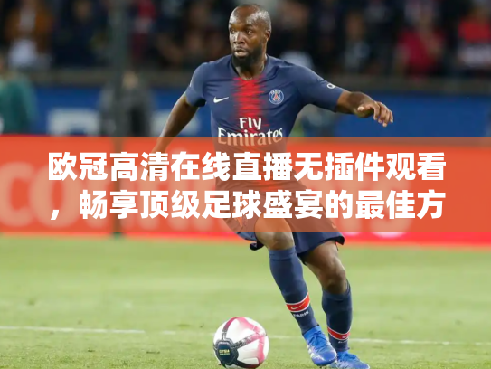 欧冠高清在线直播无插件观看，畅享顶级足球盛宴的最佳方式
