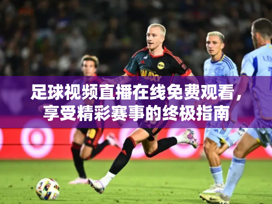 足球视频直播在线免费观看，享受精彩赛事的终极指南