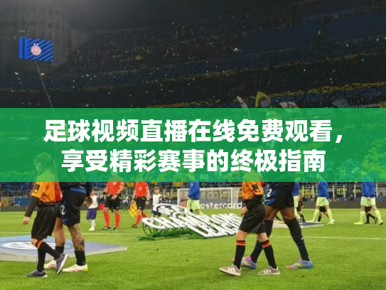 足球视频直播在线免费观看，享受精彩赛事的终极指南