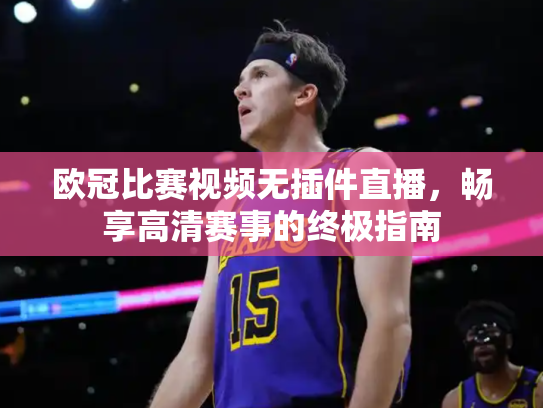 欧冠比赛视频无插件直播，畅享高清赛事的终极指南