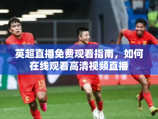 英超直播免费观看指南，如何在线观看高清视频直播