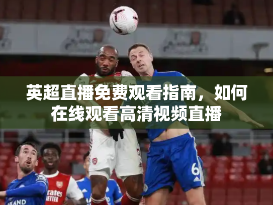 英超直播免费观看指南，如何在线观看高清视频直播