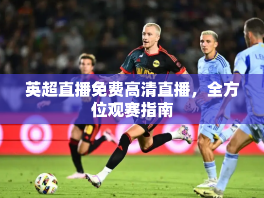 英超直播免费高清直播，全方位观赛指南
