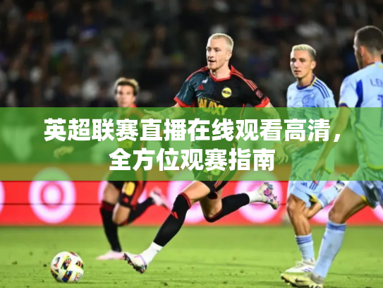 英超联赛直播在线观看高清，全方位观赛指南