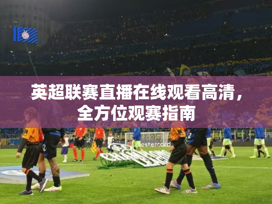英超联赛直播在线观看高清，全方位观赛指南