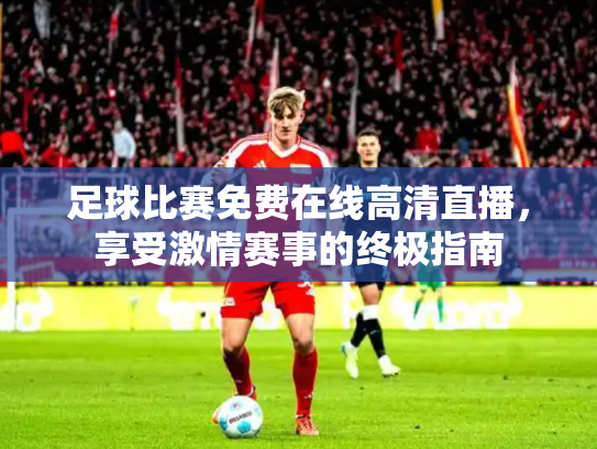 足球比赛免费在线高清直播，享受激情赛事的终极指南