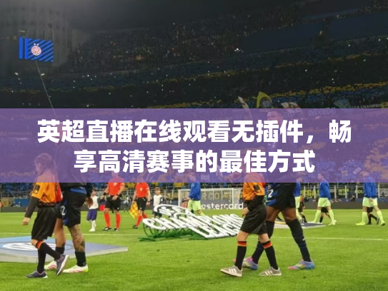 英超直播在线观看无插件，畅享高清赛事的最佳方式