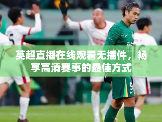 英超直播在线观看无插件，畅享高清赛事的最佳方式