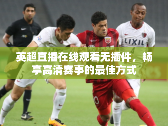 英超直播在线观看无插件，畅享高清赛事的最佳方式
