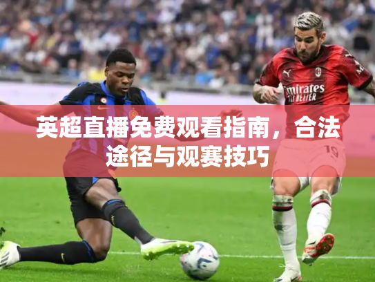 英超直播免费观看指南，合法途径与观赛技巧