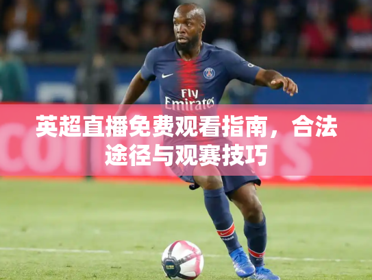 英超直播免费观看指南，合法途径与观赛技巧