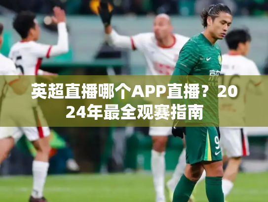 英超直播哪个APP直播？2024年最全观赛指南