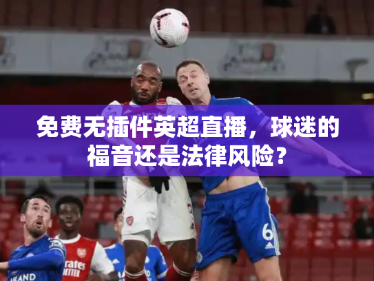 免费无插件英超直播，球迷的福音还是法律风险？