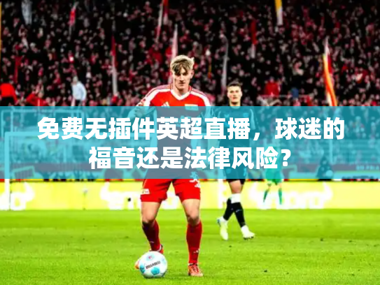 免费无插件英超直播，球迷的福音还是法律风险？