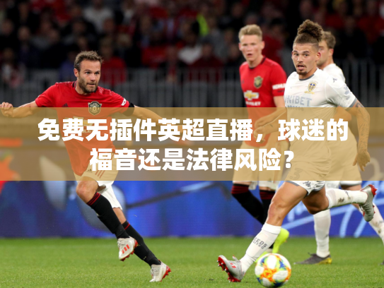 免费无插件英超直播，球迷的福音还是法律风险？