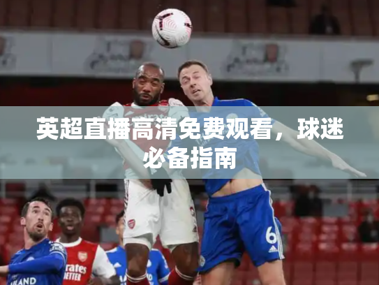 英超直播高清免费观看，球迷必备指南