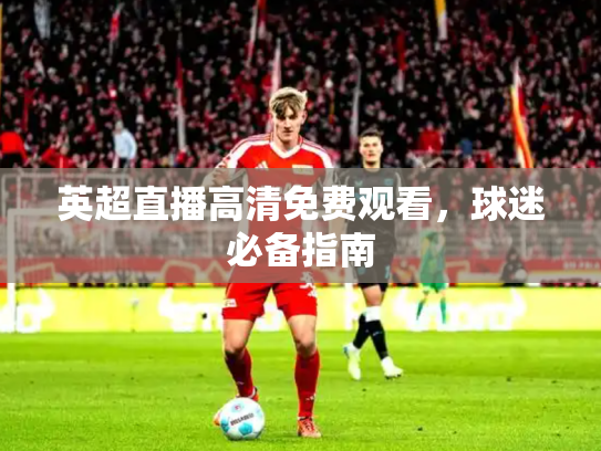 英超直播高清免费观看，球迷必备指南